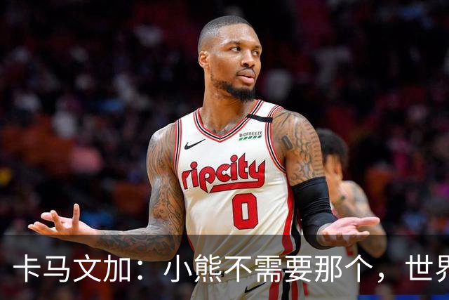 卡马文加：小熊不需要那个，世界上最好的球员