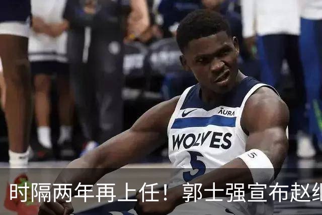 时隔两年再上任！郭士强宣布赵继伟任男篮队长 率队征战世预赛
