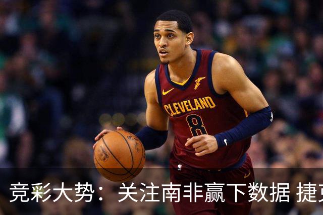 竞彩大势：关注南非赢下数据 捷克不败可期